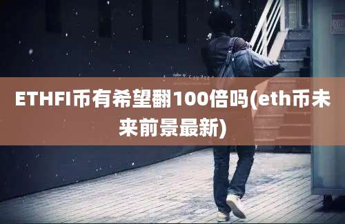 ETHFI币有希望翻100倍吗(eth币未来前景最新)