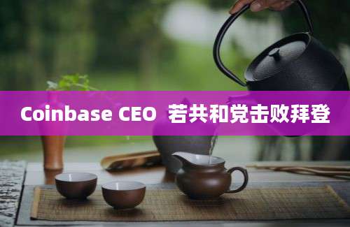 Coinbase CEO  若共和党击败拜登