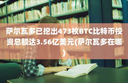 萨尔瓦多已挖出473枚BTC比特币投资总额达3.56亿美元(萨尔瓦多在哪)