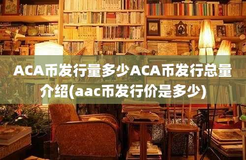 ACA币发行量多少ACA币发行总量介绍(aac币发行价是多少)