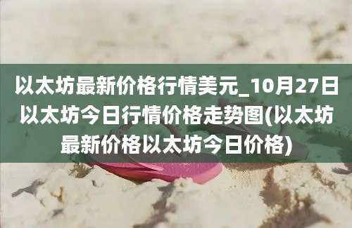 以太坊最新价格行情美元_10月27日以太坊今日行情价格走势图(以太坊最新价格以太坊今日价格)