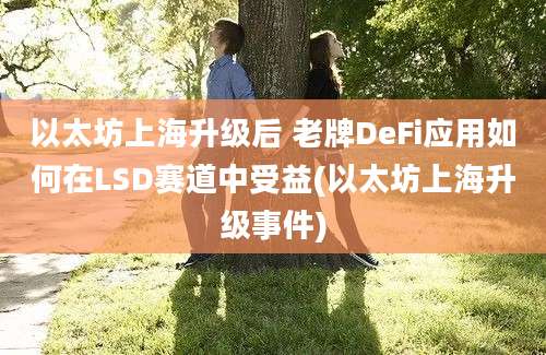 以太坊上海升级后 老牌DeFi应用如何在LSD赛道中受益(以太坊上海升级事件)