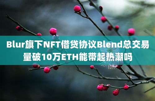 Blur旗下NFT借贷协议Blend总交易量破10万ETH能带起热潮吗