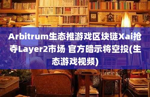 Arbitrum生态推游戏区块链Xai抢夺Layer2市场 官方暗示将空投(生态游戏视频)