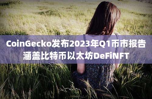 CoinGecko发布2023年Q1币市报告涵盖比特币以太坊DeFiNFT