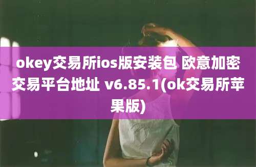 okey交易所ios版安装包 欧意加密交易平台地址 v6.85.1(ok交易所苹果版)