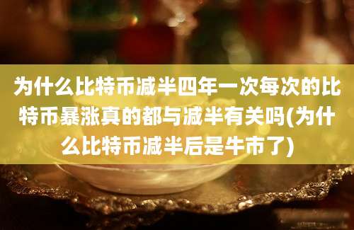 为什么比特币减半四年一次每次的比特币暴涨真的都与减半有关吗(为什么比特币减半后是牛市了)