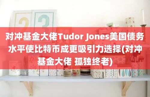 对冲基金大佬Tudor Jones美国债务水平使比特币成更吸引力选择(对冲基金大佬 孤独终老)