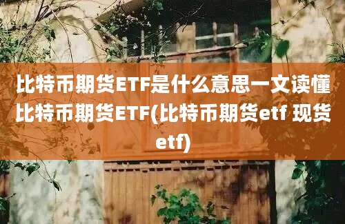 比特币期货ETF是什么意思一文读懂比特币期货ETF(比特币期货etf 现货etf)