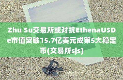 Zhu Su交易所或对抗EthenaUSDe市值突破15.7亿美元成第5大稳定币(交易所sjs)