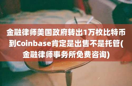 金融律师美国政府转出1万枚比特币到Coinbase肯定是出售不是托管(金融律师事务所免费咨询)