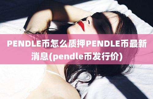 PENDLE币怎么质押PENDLE币最新消息(pendle币发行价)