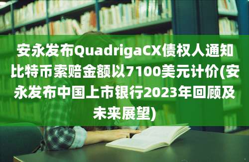 安永发布QuadrigaCX债权人通知比特币索赔金额以7100美元计价(安永发布中国上市银行2023年回顾及未来展望)