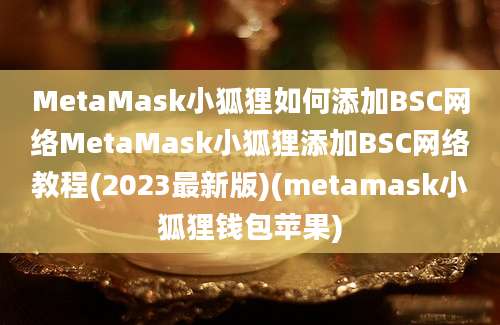 MetaMask小狐狸如何添加BSC网络MetaMask小狐狸添加BSC网络教程(2023最新版)(metamask小狐狸钱包苹果)