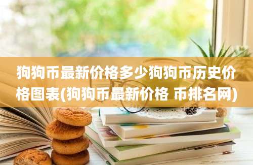 狗狗币最新价格多少狗狗币历史价格图表(狗狗币最新价格 币排名网)