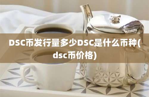 DSC币发行量多少DSC是什么币种(dsc币价格)