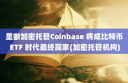 垄断加密托管Coinbase 将成比特币 ETF 时代最终赢家(加密托管机构)