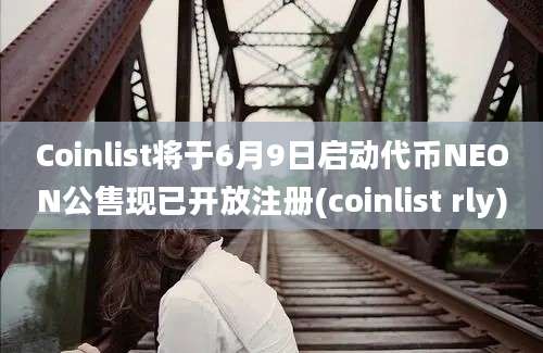 Coinlist将于6月9日启动代币NEON公售现已开放注册(coinlist rly)