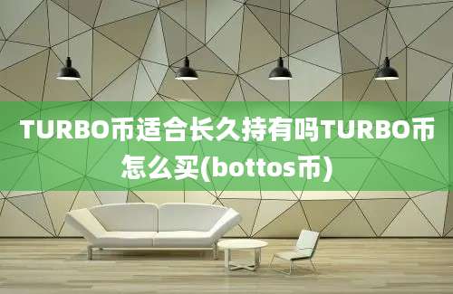 TURBO币适合长久持有吗TURBO币怎么买(bottos币)