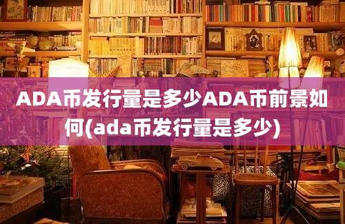 ADA币发行量是多少ADA币前景如何(ada币发行量是多少)