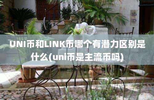 UNI币和LINK币哪个有潜力区别是什么(uni币是主流币吗)