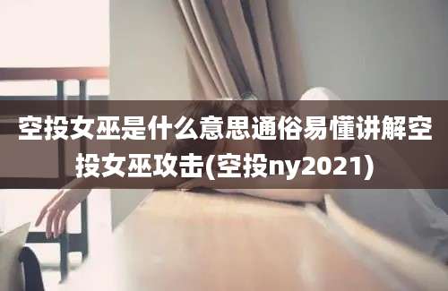 空投女巫是什么意思通俗易懂讲解空投女巫攻击(空投ny2021)