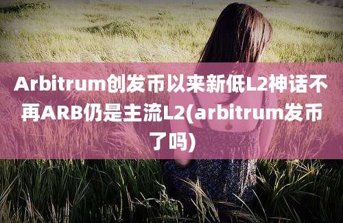 Arbitrum创发币以来新低L2神话不再ARB仍是主流L2(arbitrum发币了吗)