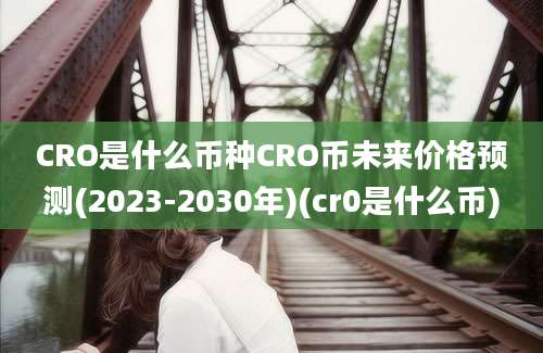 CRO是什么币种CRO币未来价格预测(2023-2030年)(cr0是什么币)