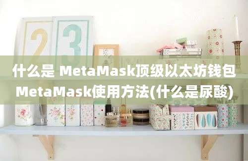 什么是 MetaMask顶级以太坊钱包MetaMask使用方法(什么是尿酸)