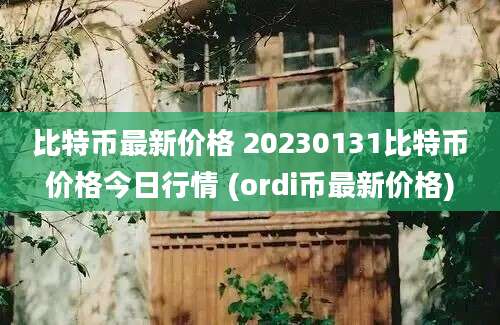 比特币最新价格 20230131比特币价格今日行情 (ordi币最新价格)