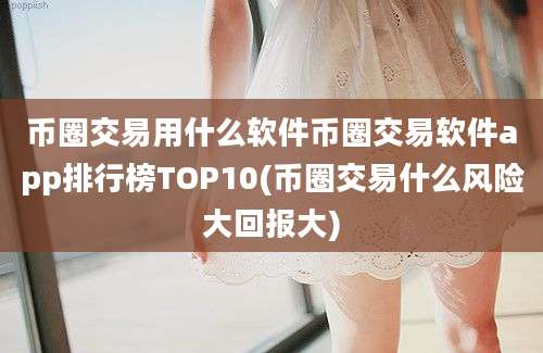 币圈交易用什么软件币圈交易软件app排行榜TOP10(币圈交易什么风险大回报大)