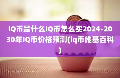 IQ币是什么IQ币怎么买2024-2030年IQ币价格预测(iq币维基百科)