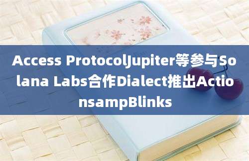 Access ProtocolJupiter等参与Solana Labs合作Dialect推出ActionsampBlinks