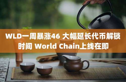 WLD一周暴涨46 大幅延长代币解锁时间 World Chain上线在即