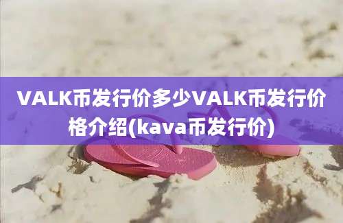 VALK币发行价多少VALK币发行价格介绍(kava币发行价)