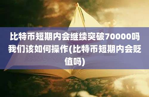 比特币短期内会继续突破70000吗我们该如何操作(比特币短期内会贬值吗)