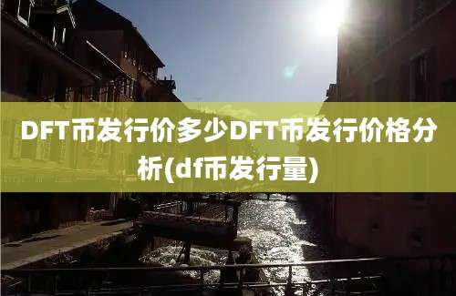 DFT币发行价多少DFT币发行价格分析(df币发行量)