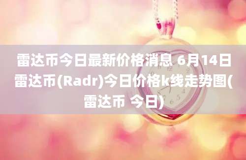 雷达币今日最新价格消息 6月14日雷达币(Radr)今日价格k线走势图(雷达币 今日)