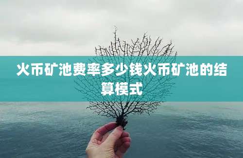 火币矿池费率多少钱火币矿池的结算模式