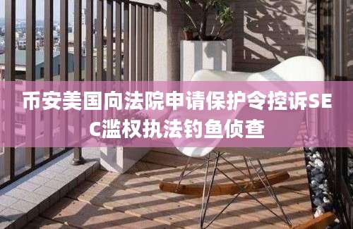 币安美国向法院申请保护令控诉SEC滥权执法钓鱼侦查