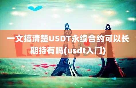 一文搞清楚USDT永续合约可以长期持有吗(usdt入门)