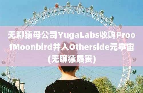 无聊猿母公司YugaLabs收购ProofMoonbird并入Otherside元宇宙(无聊猿最贵)