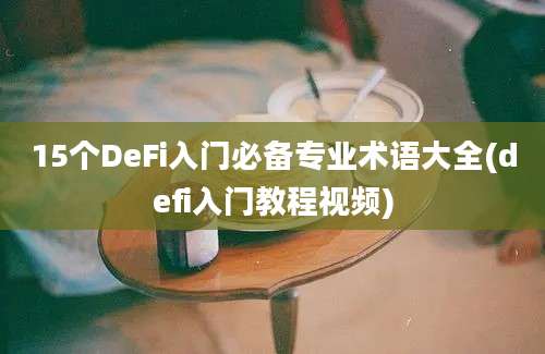 15个DeFi入门必备专业术语大全(defi入门教程视频)