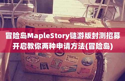 冒险岛MapleStory链游版封测招募开启教你两种申请方法(冒险岛)