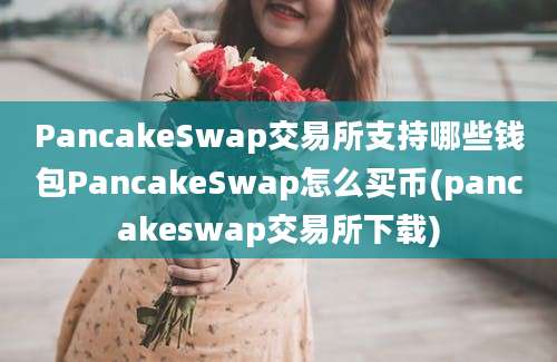 PancakeSwap交易所支持哪些钱包PancakeSwap怎么买币(pancakeswap交易所下载)