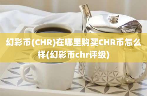 幻彩币(CHR)在哪里购买CHR币怎么样(幻彩币chr评级)