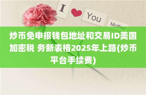 炒币免申报钱包地址和交易ID美国加密税 务新表格2025年上路(炒币平台手续费)