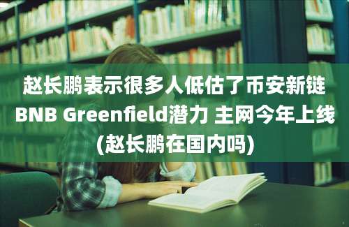 赵长鹏表示很多人低估了币安新链BNB Greenfield潜力 主网今年上线(赵长鹏在国内吗)