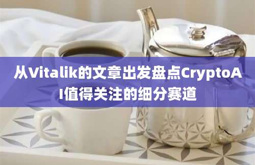 从Vitalik的文章出发盘点CryptoAI值得关注的细分赛道