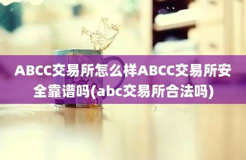 ABCC交易所怎么样ABCC交易所安全靠谱吗(abc交易所合法吗)